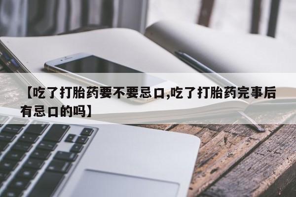 流产药使用【吃了打胎药要不要忌口,吃了打胎药完事后有忌口的吗】