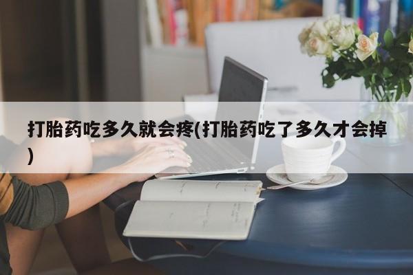 流产药使用打胎药吃多久就会疼(打胎药吃了多久才会掉)