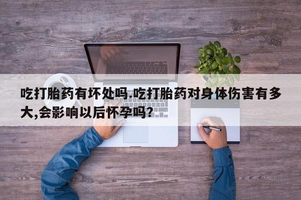 流产药使用吃打胎药有坏处吗.吃打胎药对身体伤害有多大,会影响以后怀孕吗？