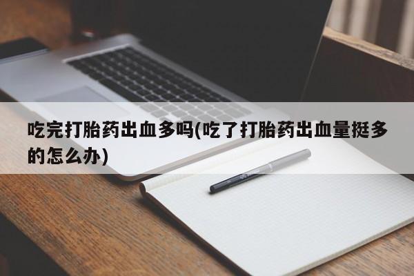流产药使用吃完打胎药出血多吗(吃了打胎药出血量挺多的怎么办)