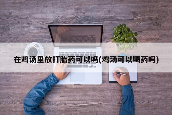 流产药使用在鸡汤里放打胎药可以吗(鸡汤可以喝药吗)
