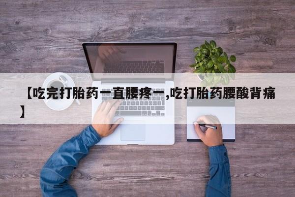 流产药使用【吃完打胎药一直腰疼一,吃打胎药腰酸背痛】