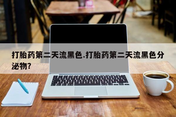流产药使用打胎药第二天流黑色.打胎药第二天流黑色分泌物？
