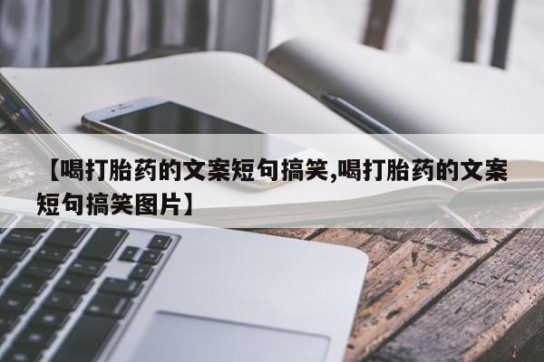 流产药使用【喝打胎药的文案短句搞笑,喝打胎药的文案短句搞笑图片】