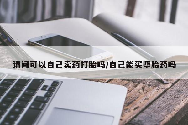 流产药使用请问可以自己卖药打胎吗/自己能买堕胎药吗