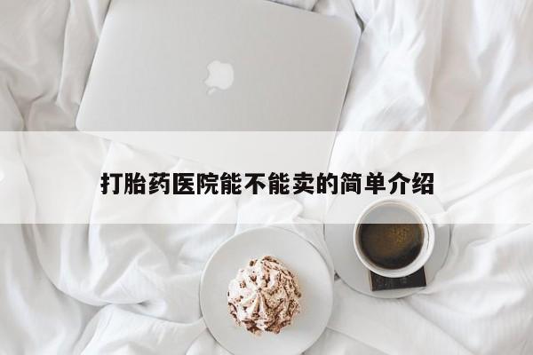 流产药使用打胎药医院能不能卖的简单介绍