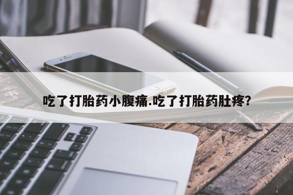 流产药使用吃了打胎药小腹痛.吃了打胎药肚疼？