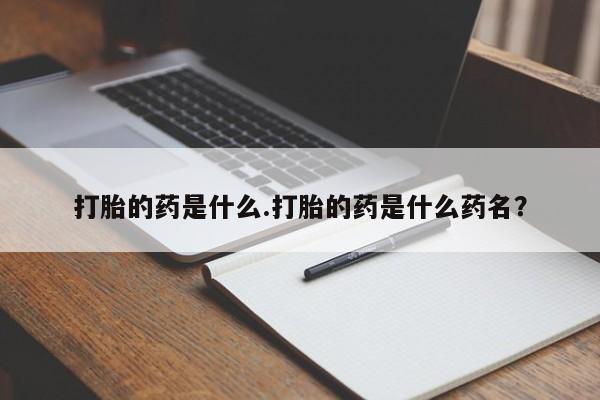 流产药使用打胎的药是什么.打胎的药是什么药名？
