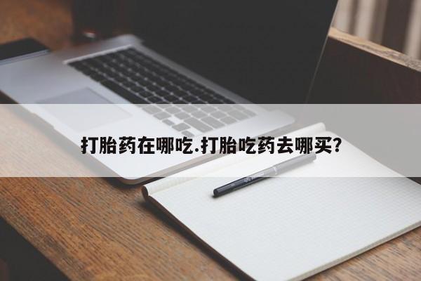 流产药使用打胎药在哪吃.打胎吃药去哪买？