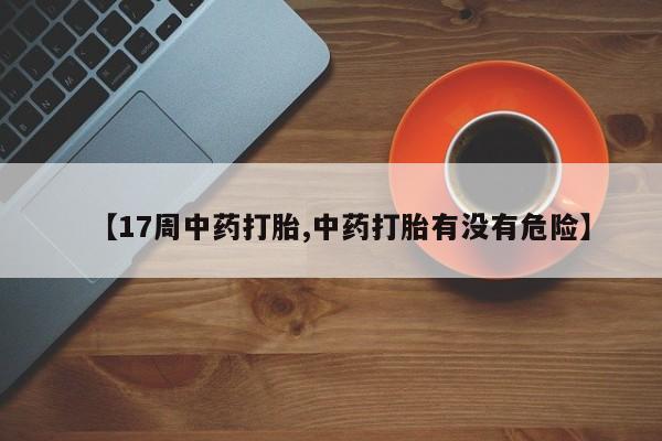 流产药使用【17周中药打胎,中药打胎有没有危险】