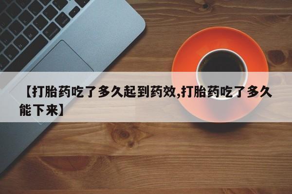 流产药使用【打胎药吃了多久起到药效,打胎药吃了多久能下来】