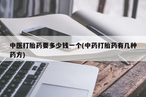 流产药使用中医打胎药要多少钱一个(中药打胎药有几种药方)