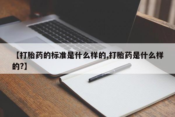 流产药使用【打胎药的标准是什么样的,打胎药是什么样的?】