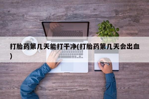 流产药使用打胎药第几天能打干净(打胎药第几天会出血)