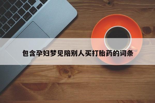 流产药使用包含孕妇梦见陪别人买打胎药的词条
