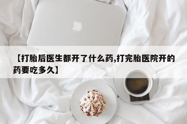 流产药使用【打胎后医生都开了什么药,打完胎医院开的药要吃多久】