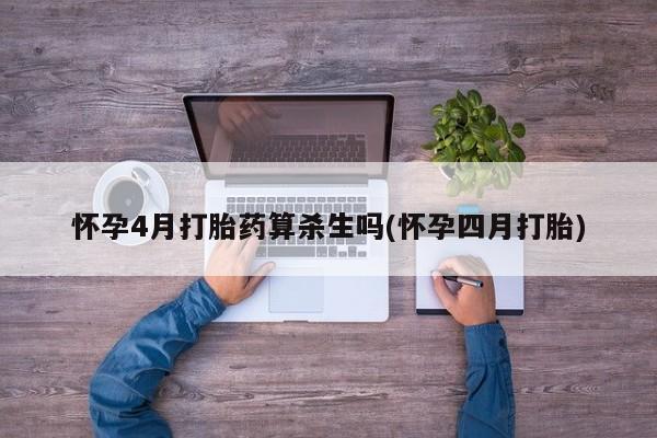 流产药使用怀孕4月打胎药算杀生吗(怀孕四月打胎)