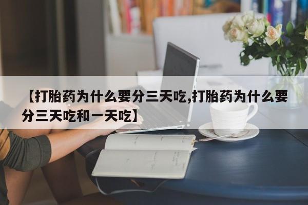 流产药使用【打胎药为什么要分三天吃,打胎药为什么要分三天吃和一天吃】