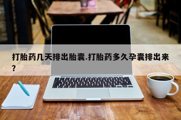流产药使用打胎药几天排出胎囊.打胎药多久孕囊排出来？