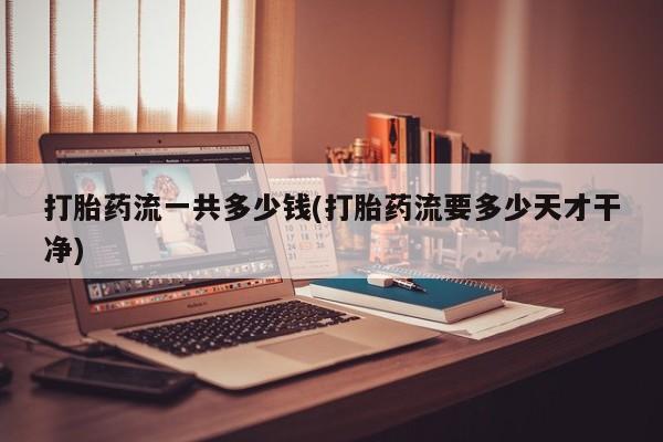 流产药使用打胎药流一共多少钱(打胎药流要多少天才干净)