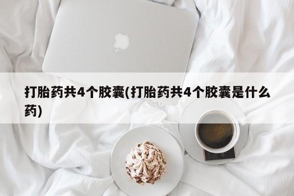 流产药使用打胎药共4个胶囊(打胎药共4个胶囊是什么药)