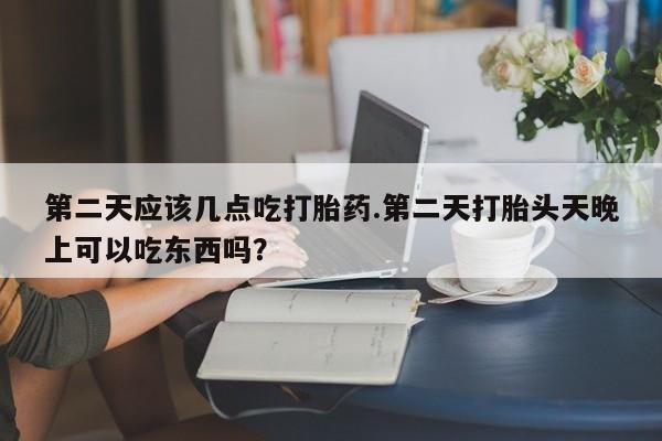 流产药使用第二天应该几点吃打胎药.第二天打胎头天晚上可以吃东西吗？