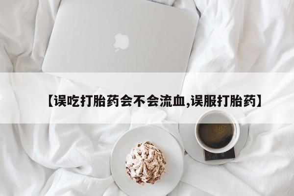 流产药使用【误吃打胎药会不会流血,误服打胎药】