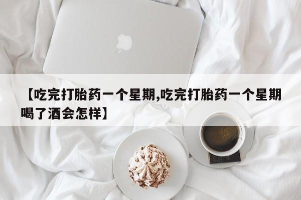 流产药使用【吃完打胎药一个星期,吃完打胎药一个星期喝了酒会怎样】