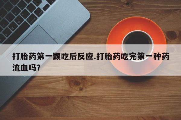 流产药使用打胎药第一颗吃后反应.打胎药吃完第一种药流血吗？