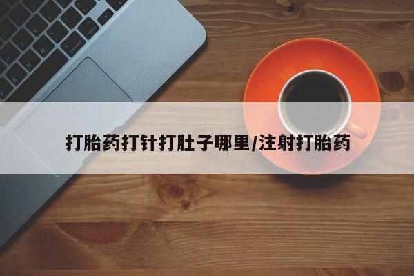 流产药使用打胎药打针打肚子哪里/注射打胎药