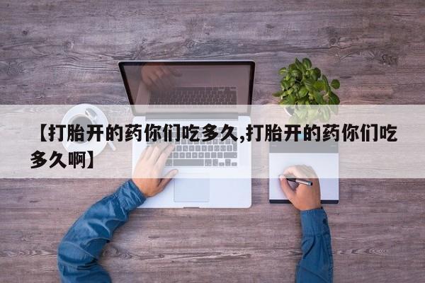 流产药使用【打胎开的药你们吃多久,打胎开的药你们吃多久啊】