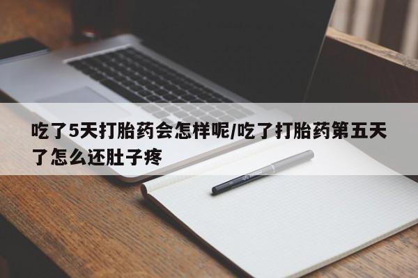 流产药使用吃了5天打胎药会怎样呢/吃了打胎药第五天了怎么还肚子疼