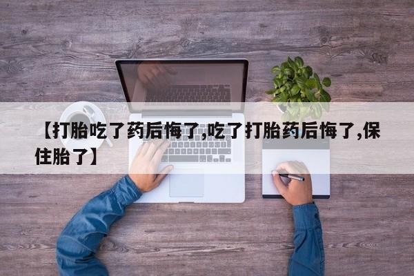 流产药使用【打胎吃了药后悔了,吃了打胎药后悔了,保住胎了】
