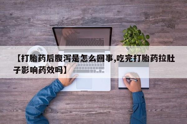 流产药使用【打胎药后腹泻是怎么回事,吃完打胎药拉肚子影响药效吗】