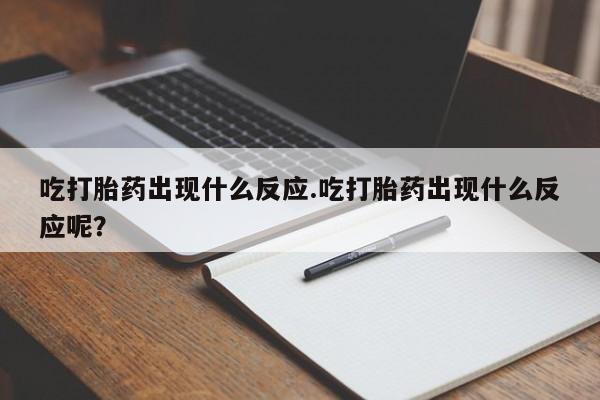流产药使用吃打胎药出现什么反应.吃打胎药出现什么反应呢？