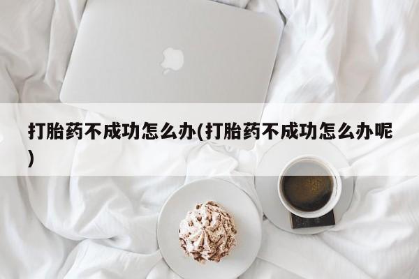 流产药使用打胎药不成功怎么办(打胎药不成功怎么办呢)