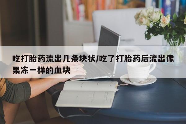 流产药使用吃打胎药流出几条块状/吃了打胎药后流出像果冻一样的血块