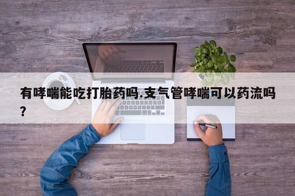 流产药使用有哮喘能吃打胎药吗.支气管哮喘可以药流吗？