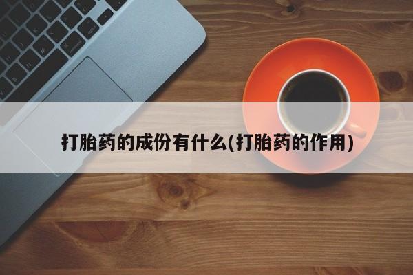 流产药使用打胎药的成份有什么(打胎药的作用)