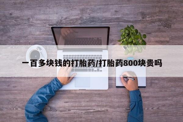 流产药使用一百多块钱的打胎药/打胎药800块贵吗
