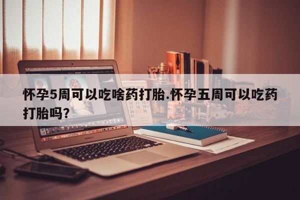 流产药使用怀孕5周可以吃啥药打胎.怀孕五周可以吃药打胎吗？