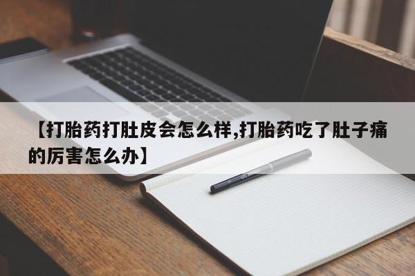 流产药使用【打胎药打肚皮会怎么样,打胎药吃了肚子痛的厉害怎么办】