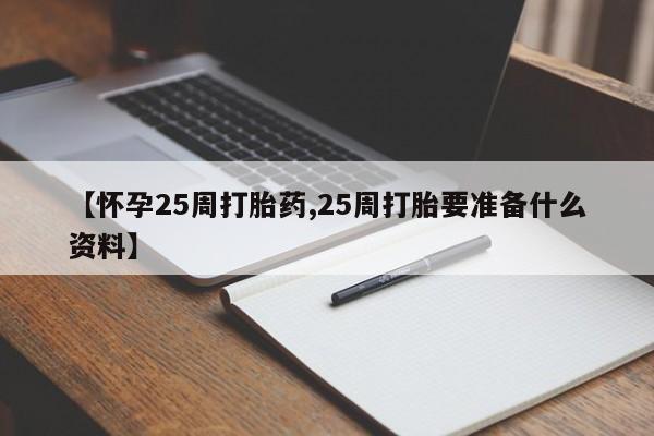 流产药使用【怀孕25周打胎药,25周打胎要准备什么资料】