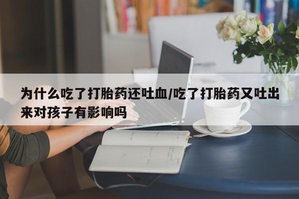 流产药使用为什么吃了打胎药还吐血/吃了打胎药又吐出来对孩子有影响吗