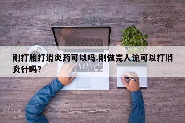 流产药使用刚打胎打消炎药可以吗.刚做完人流可以打消炎针吗？
